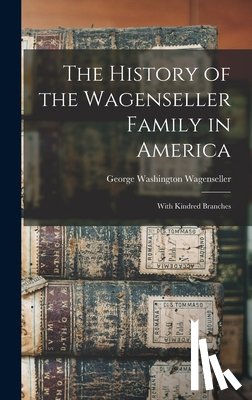 Wagenseller, George Washington - The History of the Wagenseller Family in America: With Kindred Branches