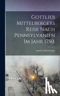Mittelberger, Gottlieb - Gottlieb Mittelbergers Reise Nach Pennsylvanien im Jahr 1750.