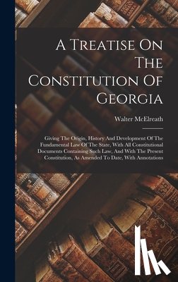 McElreath, Walter - A Treatise On The Constitution Of Georgia: Giving The Origin, History And Development Of The Fundamental Law Of The State, With All Constitutional Doc