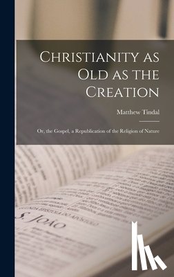 Tindal, Matthew - Christianity as old as the Creation: Or, the Gospel, a Republication of the Religion of Nature