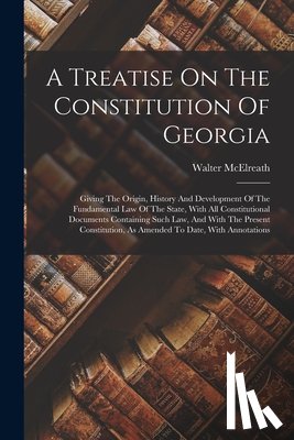 McElreath, Walter - A Treatise On The Constitution Of Georgia: Giving The Origin, History And Development Of The Fundamental Law Of The State, With All Constitutional Doc