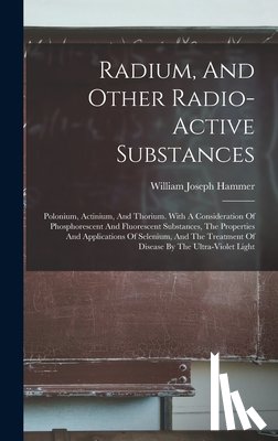 Hammer, William Joseph - Radium, And Other Radio-active Substances: Polonium, Actinium, And Thorium. With A Consideration Of Phosphorescent And Fluorescent Substances, The Pro