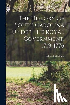 McCrady, Edward - The History Of South Carolina Under The Royal Government, 1719-1776