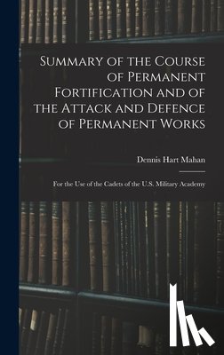 Mahan, Dennis Hart - Summary of the Course of Permanent Fortification and of the Attack and Defence of Permanent Works: For the Use of the Cadets of the U.S. Military Acad