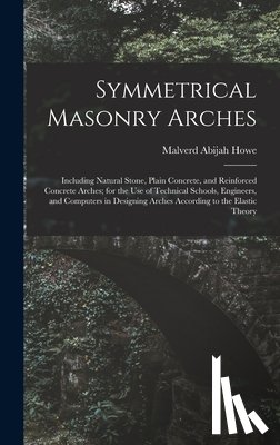 Howe, Malverd Abijah - Symmetrical Masonry Arches: Including Natural Stone, Plain Concrete, and Reinforced Concrete Arches; for the Use of Technical Schools, Engineers,