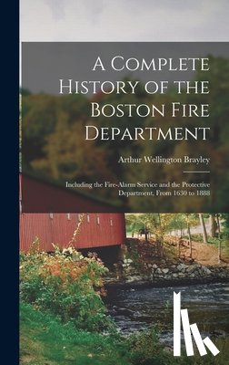 Brayley, Arthur Wellington - A Complete History of the Boston Fire Department: Including the Fire-alarm Service and the Protective Department, From 1630 to 1888