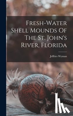 Wyman, Jeffries - Fresh-water Shell Mounds Of The St. John's River, Florida