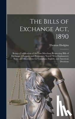 Hodgins, Thomas - The Bills of Exchange Act, 1890: Being a Codification of the Law-Merchant Respecting Bills of Exchange, Cheques, and Promissory Notes: With Explanator