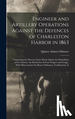 Gillmore, Quincy Adams - Engineer and Artillery Operations Against the Defences of Charleston Harbor in 1863: Comprising the Descent Upon Morris Island, the Demolition of Fort