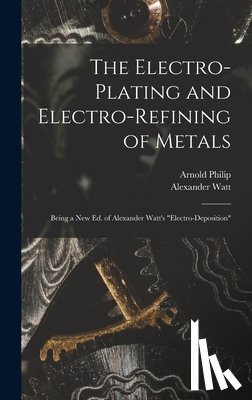 Watt, Alexander - The Electro-Plating and Electro-Refining of Metals: Being a New Ed. of Alexander Watt's "Electro-Deposition"