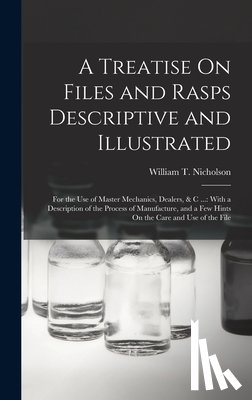 Nicholson, William T. - A Treatise On Files and Rasps Descriptive and Illustrated: For the Use of Master Mechanics, Dealers, & C ...: With a Description of the Process of Man