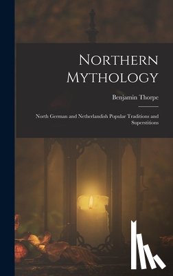 Thorpe, Benjamin - Northern Mythology: North German and Netherlandish Popular Traditions and Superstitions
