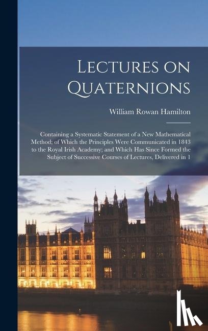 Hamilton, William Rowan - Lectures on Quaternions; Containing a Systematic Statement of a new Mathematical Method; of Which the Principles Were Communicated in 1843 to the Roya