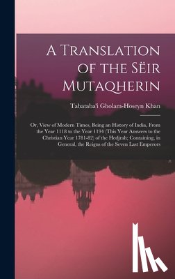 Gholam-Hoseyn Khan, Tabataba'i B. 1727 - A Translation of the Sëir Mutaqherin; or, View of Modern Times, Being an History of India, From the Year 1118 to the Year 1194 (this Year Answers to t
