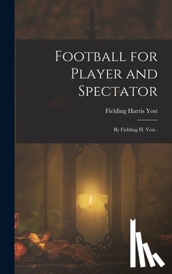 Yost, Fielding Harris - Football for Player and Spectator: By Fielding H. Yost .