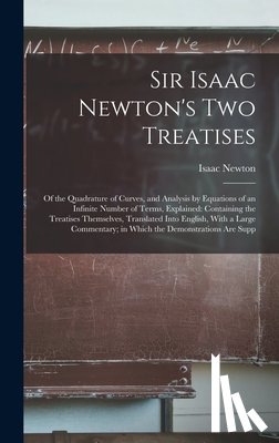 Newton, Isaac - Sir Isaac Newton's Two Treatises: Of the Quadrature of Curves, and Analysis by Equations of an Infinite Number of Terms, Explained: Containing the Tre