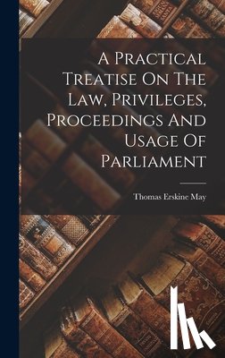 May, Thomas Erskine - A Practical Treatise On The Law, Privileges, Proceedings And Usage Of Parliament