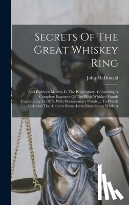(Gen )., John McDonald - Secrets Of The Great Whiskey Ring: And Eighteen Months In The Penitentiary. Containing A Complete Exposure Of The Illicit Whiskey Frauds Culminating I