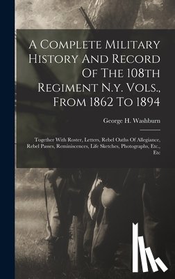 Washburn, George H. - A Complete Military History And Record Of The 108th Regiment N.y. Vols., From 1862 To 1894: Together With Roster, Letters, Rebel Oaths Of Allegiance,