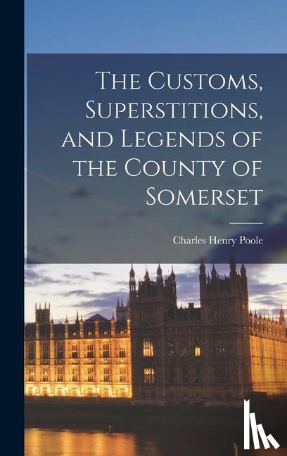 Poole, Charles Henry - The Customs, Superstitions, and Legends of the County of Somerset