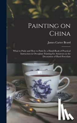 Beard, James Carter - Painting on China: What to Paint and how to Paint it; a Hand-book of Practical Instruction in Overglaze Painting for Amateurs in the Deco