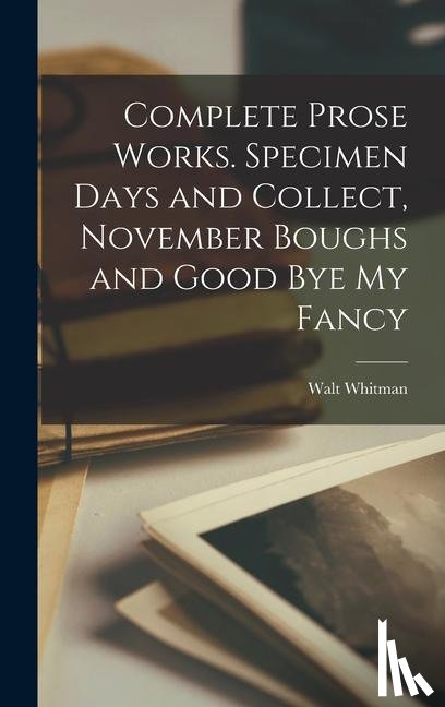 Whitman, Walt - Complete Prose Works. Specimen Days and Collect, November Boughs and Good bye my Fancy