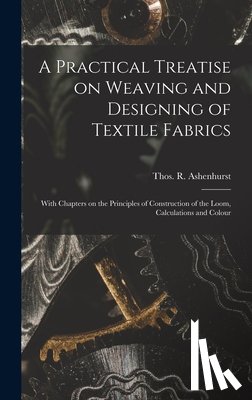 Ashenhurst, Thos R. (Thomas R. ). - A Practical Treatise on Weaving and Designing of Textile Fabrics: With Chapters on the Principles of Construction of the Loom, Calculations and Colour