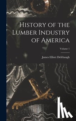 Defebaugh, James Elliott - History of the Lumber Industry of America; Volume 1