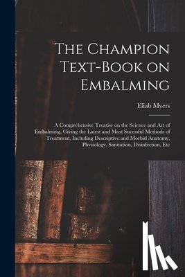 Myers, Eliab - The Champion Text-book on Embalming; a Comprehensive Treatise on the Science and Art of Embalming, Giving the Latest and Most Sucessful Methods of Tre