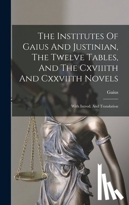 Gaius - The Institutes Of Gaius And Justinian, The Twelve Tables, And The Cxviiith And Cxxviith Novels: With Introd. And Translation