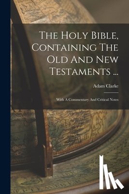 Clarke, Adam - The Holy Bible, Containing The Old And New Testaments ...: With A Commentary And Critical Notes