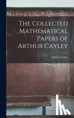 Arthur, Cayley - The Collected Mathematical Papers of Arthur Cayley