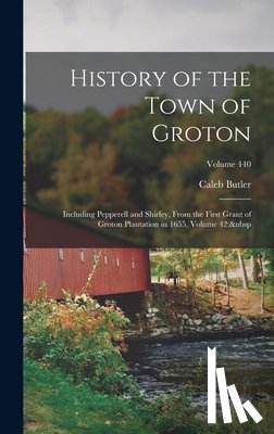 Butler, Caleb - History of the Town of Groton: Including Pepperell and Shirley, From the First Grant of Groton Plantation in 1655, Volume 42; Volume 440