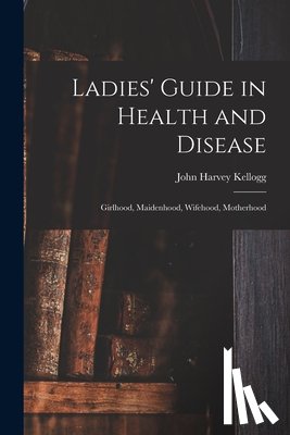 Kellogg, John Harvey - Ladies' Guide in Health and Disease: Girlhood, Maidenhood, Wifehood, Motherhood