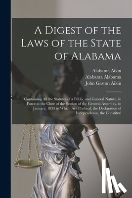 Aikin, John Gaston - A Digest of the Laws of the State of Alabama: Containing All the Statutes of a Public and General Nature, in Force at the Close of the Session of the