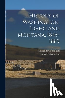 Bancroft, Hubert Howe - ... History of Washington, Idaho and Montana, 1845-1889