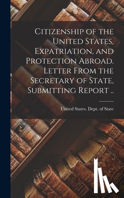 United States Dept of State - Citizenship of the United States, Expatriation, and Protection Abroad. Letter From the Secretary of State, Submitting Report ..