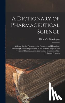 Sweringen, Hiram V. - A Dictionary of Pharmaceutical Science: A Guide for the Pharmaceutist, Druggist, and Physician; Containing Concise Explanations of the Various Subject