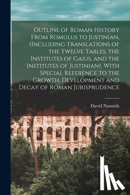 Nasmith, David - Outline of Roman History From Romulus to Justinian, (Including Translations of the Twelve Tables, the Institutes of Gaius, and the Institutes of Justi