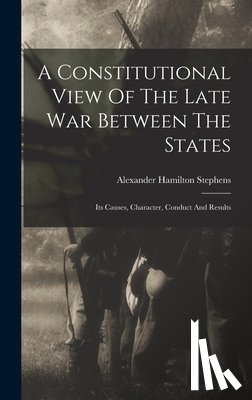 Stephens, Alexander Hamilton - A Constitutional View Of The Late War Between The States: Its Causes, Character, Conduct And Results
