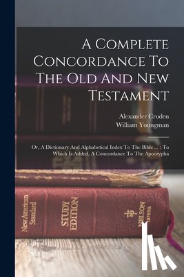 Cruden, Alexander - A Complete Concordance To The Old And New Testament: Or, A Dictionary And Alphabetical Index To The Bible ...: To Which Is Added, A Concordance To The