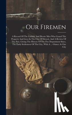 Anonymous - Our Firemen: A Record Of The Faithful And Heroic Men Who Guard The Property And Lives In The City Of Detroit, And A Review Of The P