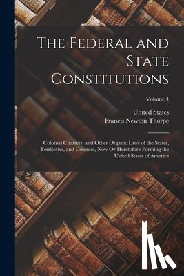 Thorpe, Francis Newton - The Federal and State Constitutions: Colonial Charters, and Other Organic Laws of the States, Territories, and Colonies, Now Or Heretofore Forming the