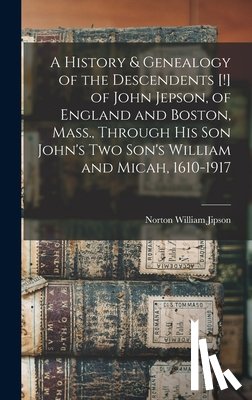Jipson, Norton William - A History & Genealogy of the Descendents [!] of John Jepson, of England and Boston, Mass., Through his son John's two Son's William and Micah, 1610-19