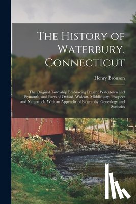 Bronson, Henry - The History of Waterbury, Connecticut; the Original Township Embracing Present Watertown and Plymouth, and Parts of Oxford, Wolcott, Middlebury, Prosp