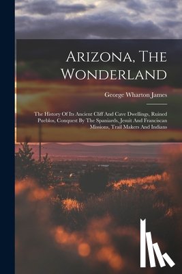 James, George Wharton - Arizona, The Wonderland: The History Of Its Ancient Cliff And Cave Dwellings, Ruined Pueblos, Conquest By The Spaniards, Jesuit And Franciscan