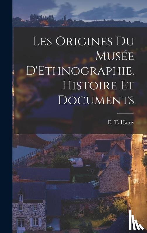 E T (Ernest Theodore), Hamy - Les Origines du Musee D'Ethnographie. Histoire et Documents