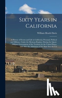 Davis, William Heath - Sixty Years in California: A History of Events and Life in California; Personal, Political and Military, Under the Mexican Regime; During the Qua