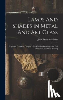 Adams, John Duncan - Lamps And Shades In Metal And Art Glass: Eighteen Complete Designs, With Working Drawings And Full Directions For Their Making