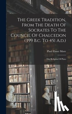 More, Paul Elmer - The Greek Tradition, From The Death Of Socrates To The Council Of Chalcedon (399 B.c. To 451 A.d.): The Religion Of Plato
